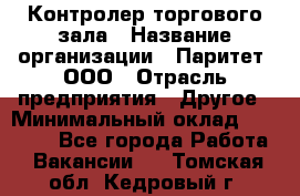 Контролер торгового зала › Название организации ­ Паритет, ООО › Отрасль предприятия ­ Другое › Минимальный оклад ­ 30 000 - Все города Работа » Вакансии   . Томская обл.,Кедровый г.